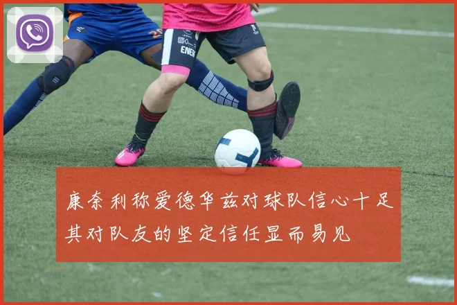 康奈利称爱德华兹对球队信心十足其对队友的坚定信任显而易见