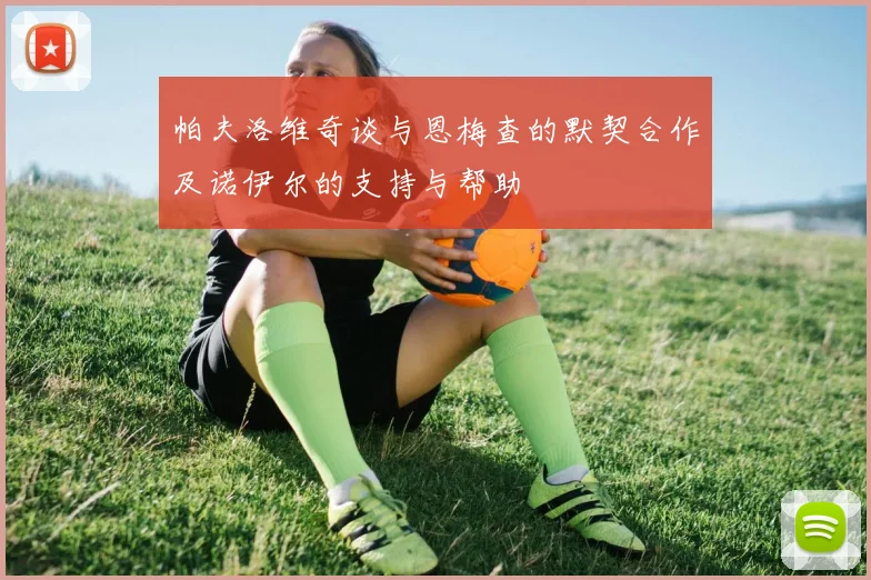 帕夫洛维奇谈与恩梅查的默契合作及诺伊尔的支持与帮助