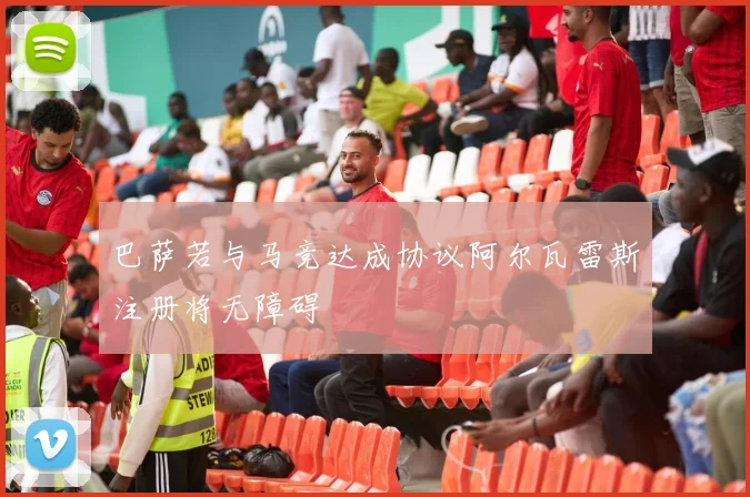 巴萨若与马竞达成协议阿尔瓦雷斯注册将无障碍