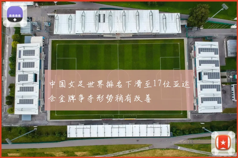 中国女足世界排名下滑至17位亚运会金牌争夺形势稍有改善