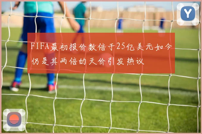 FIFA最初报价数倍于25亿美元如今仍是其两倍的天价引发热议