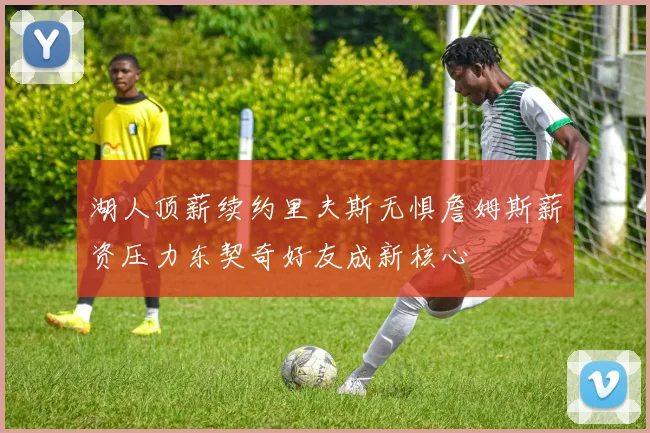 湖人顶薪续约里夫斯无惧詹姆斯薪资压力东契奇好友成新核心