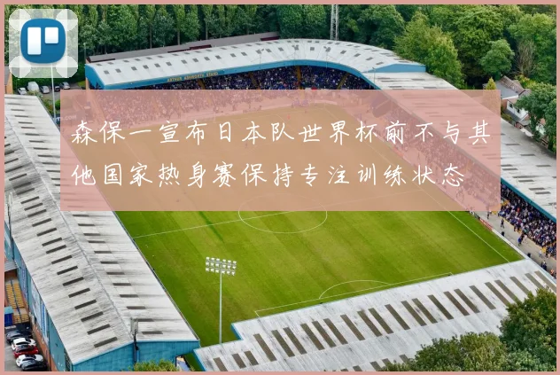 森保一宣布日本队世界杯前不与其他国家热身赛保持专注训练状态