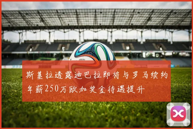斯基拉透露迪巴拉即将与罗马续约年薪250万欧加奖金待遇提升