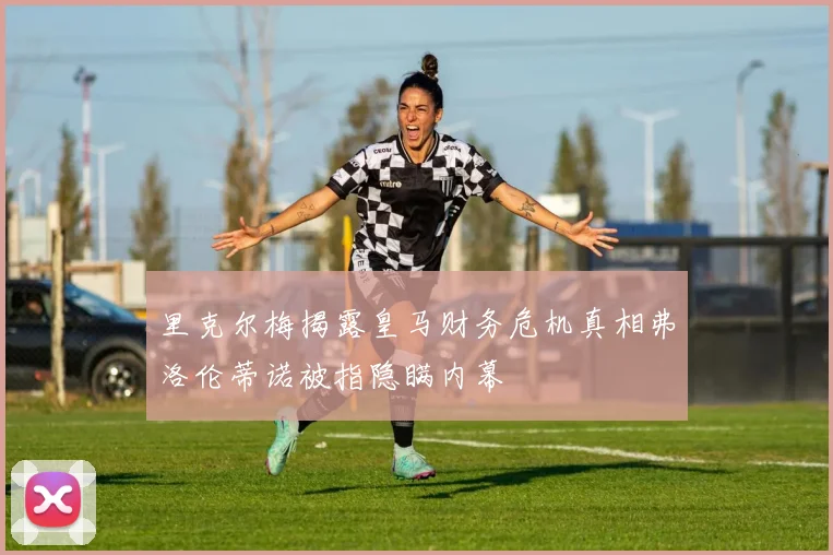 里克尔梅揭露皇马财务危机真相弗洛伦蒂诺被指隐瞒内幕