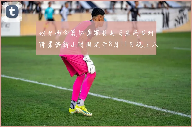 切尔西今夏热身赛将赴马来西亚对阵柔佛新山时间定于8月11日晚上八点