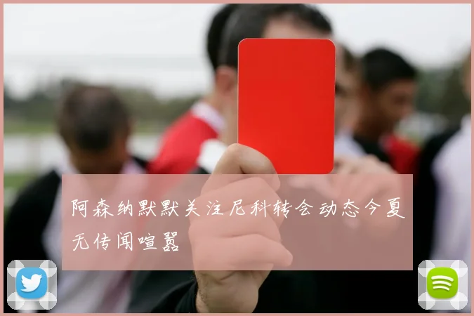 阿森纳默默关注尼科转会动态今夏无传闻喧嚣