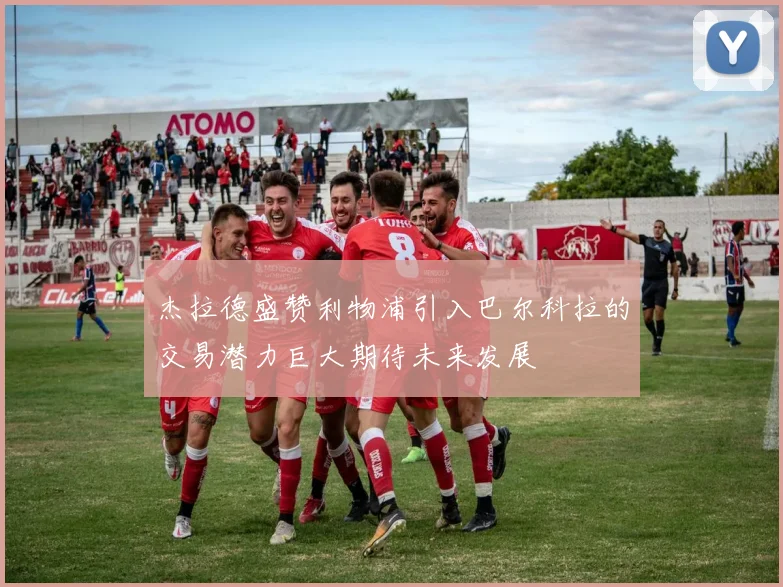 杰拉德盛赞利物浦引入巴尔科拉的交易潜力巨大期待未来发展