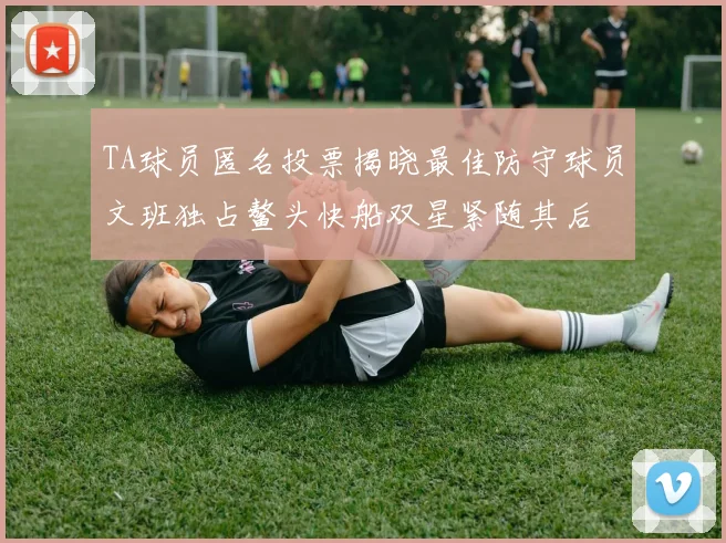 TA球员匿名投票揭晓最佳防守球员文班独占鳌头快船双星紧随其后
