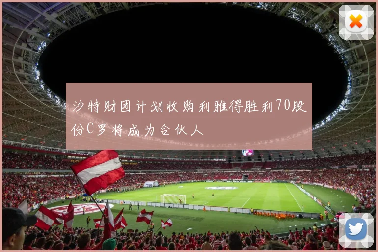 沙特财团计划收购利雅得胜利70股份C罗将成为合伙人