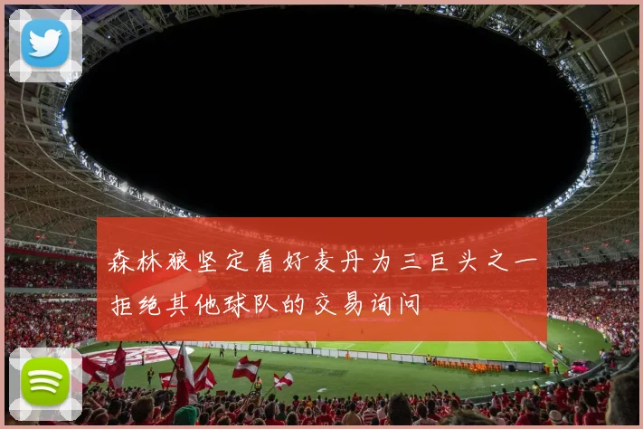 森林狼坚定看好麦丹为三巨头之一拒绝其他球队的交易询问