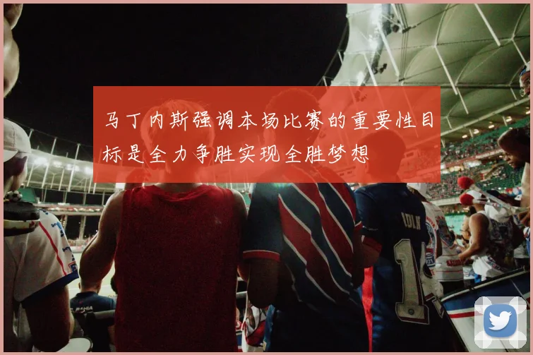 马丁内斯强调本场比赛的重要性目标是全力争胜实现全胜梦想