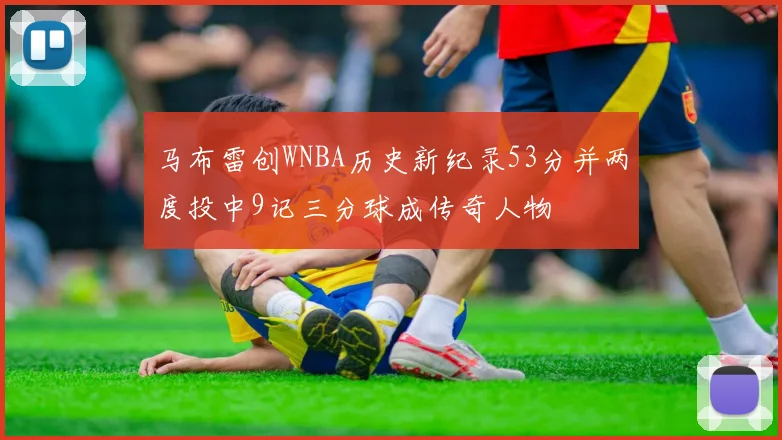 马布雷创WNBA历史新纪录53分并两度投中9记三分球成传奇人物