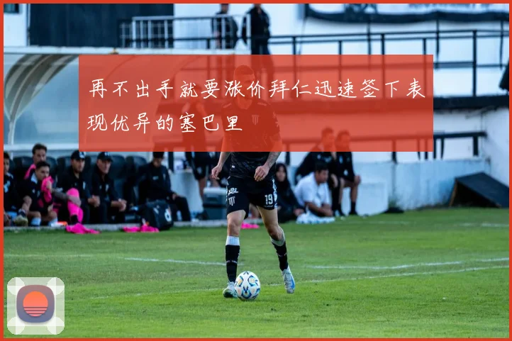 再不出手就要涨价拜仁迅速签下表现优异的塞巴里