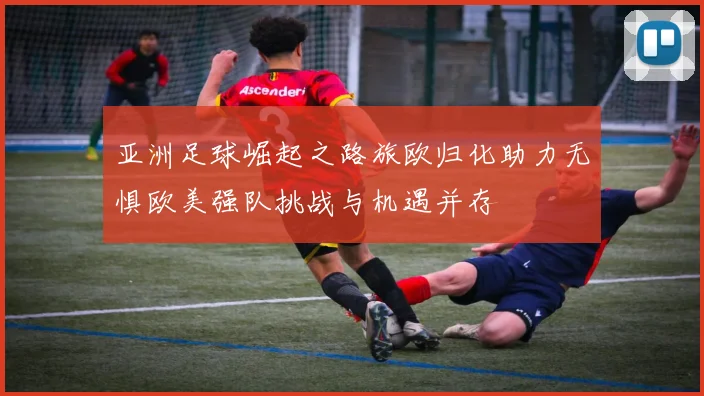 亚洲足球崛起之路旅欧归化助力无惧欧美强队挑战与机遇并存