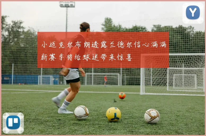 小迈克尔布朗透露兰德尔信心满满新赛季将给球迷带来惊喜