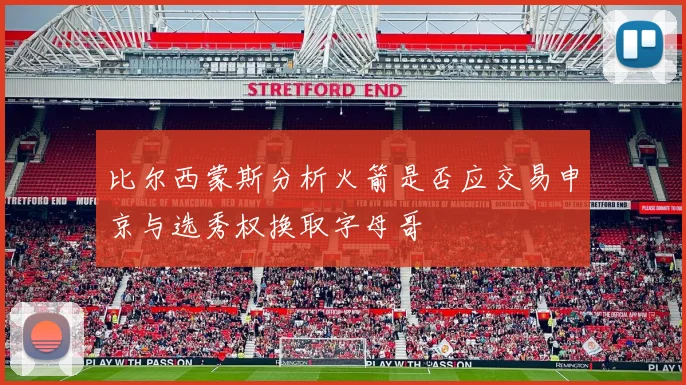 比尔西蒙斯分析火箭是否应交易申京与选秀权换取字母哥