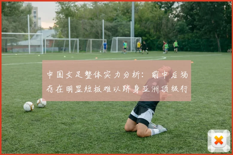 中国女足整体实力分析：前中后场存在明显短板难以跻身亚洲顶级行列