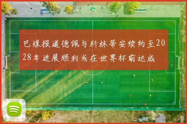 巴媒报道德佩与科林蒂安续约至2028年进展顺利或在世界杯前达成