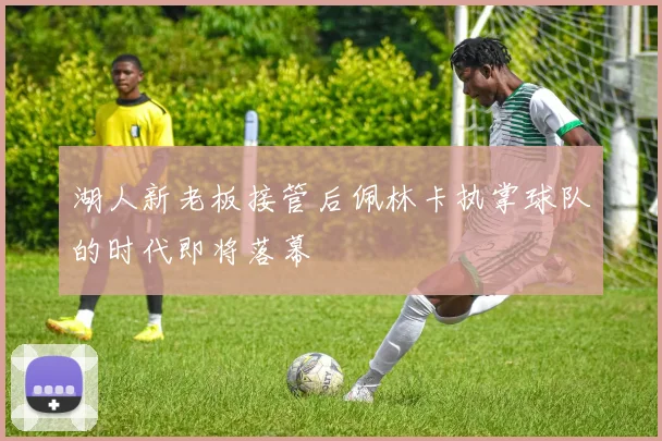 湖人新老板接管后佩林卡执掌球队的时代即将落幕