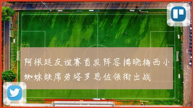 阿根廷友谊赛首发阵容揭晓梅西小蜘蛛缺席劳塔罗恩佐领衔出战