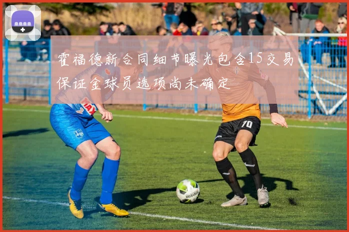 霍福德新合同细节曝光包含15交易保证金球员选项尚未确定