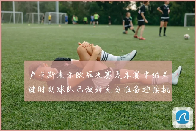 卢卡斯表示欧冠决赛是本赛季的关键时刻球队已做好充分准备迎接挑战